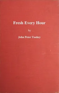 Fresh Every Hour: Detailing the Adventures, Comic and Pathetic of One Jimmy Martin, Purveyor of Publicity, a Young Gentleman Possessing Sublime Nerve, Whimsical Imagination, Colossal Impudence, and, Withal, the Heart of a Child. — John Peter Toohey cover