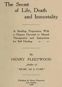 The Secret of Life, Death and Immortality: A startling proposition, with a chapter devoted to mental therapeutics and instructions for self healing — Henry Fleetwood cover