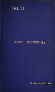 Hudson Tercentenary: An historical retrospect regarding the object and quest of an all-water route from Europe to India; the obstacles in the way; and also Hudson's voyage to America in 1609 and some of its results — Frank Chamberlain cover
