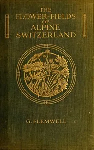The Flower-Fields of Alpine Switzerland: An Appreciation and a Plea — G. (George) Flemwell cover