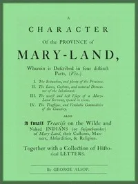 A Character of the Province of Maryland: Described in four distinct parts; also a small Treatise on the Wild and Naked Indians (or Susquehanokes) of Maryland, their customs, manners, absurdities, and religion; together with a collection of historical — George Alsop cover