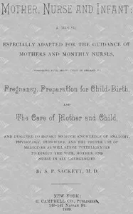 Mother, Nurse and Infant: A Manual Especially Adapted for the Guidance of Mothers and Monthly Nurses, Comprising Full Instruction in Regard To Pregnancy, Preparation for Child-birth, and the Care of Mother and Child, and Designed to Impart so Much Kn — S. P. Sackett cover