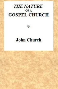 The Nature of a Gospel Church: A Confession of Evangelical Principles; and the Members' Covenant. Intended for the Use of the Church of Christ. — J. (John) Church cover