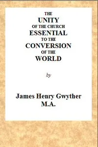 The Unity of the Church Essential to the Conversion of the World: A Sermon, Preached Before the Directors and Friends of the London Missionary Society, During Their Anniversary in May, 1846, in the Church of St. Mary, Spital Square, London — James Henry Alexander Gwyther cover