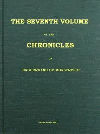 The chronicles of Enguerrand de Monstrelet, Vol. 07 [of 13] : $b containing an account of the cruel civil wars between the houses of Orleans and Burgundy, of the possession of Paris and Normandy by the English, their expulsion thence, and of other me — Enguerrand de Monstrelet cover