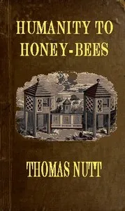 Humanity to Honey-Bees: or, Practical Directions for the Management of Honey-Bees Upon an Improved and Humane Plan, by Which the Lives of Bees May Be  Preserved, and Abundance of Honey of a Superior Quality May Be Obtained — Thomas Nutt cover