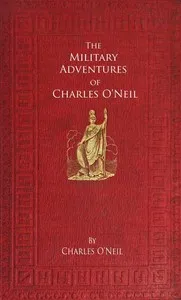 The Military Adventures of Charles O'Neil: Who was a Soldier in the Army of Lord Wellington during the Memorable Peninsular War and the Continental Campaigns from 1811 to 1815 — Charles O'Neil cover