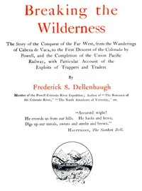 Breaking the Wilderness: The Story of the Conquest of the Far West, From the Wanderings of Cabeza de Vaca, to the First Descent of the Colorado by Powell, and the Completion of the Union Pacific Railway, With Particular Account of the Exploits of — Frederick Samuel Dellenbaugh cover