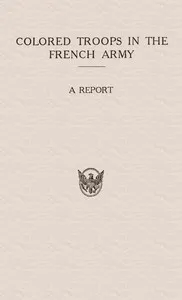 Colored Troops in the French Army: A Report from the Department of State Relating to the Colored Troops in the French Army and the Number of French Colonial Troops in the Occupied Territory — United States. Department of State cover