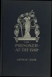 The Prisoner at the Bar: Sidelights on the Administration of Criminal Justice — Arthur Cheney Train cover