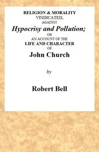 Religion & Morality Vindicated, Against Hypocrisy and Pollution: Or, an Account of the Life and Character of John Church the Obelisk Preacher, Who Was Formerly a Frequenter of Vere-street, and Who Has Been Charged With Unnatural Practices in Various — Robert Bell cover