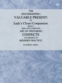 The Housekeeper's Valuable Present; Or, Lady's Closet Companion: Being a New and Complete Art of Preparing Confects, According to Modern Practice — Robert, cook Abbot cover