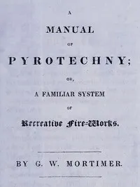 A manual of pyrotechny : $b or, A familiar system of recreative fire-works — G. W. Mortimer cover