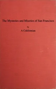 The Mysteries and Miseries of San Francisco: Showing up all the various characters and notabilities, (both in high and low life) that have figured in San Franciso since its settlement. — A Californian cover