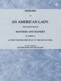 Memoirs of an American Lady: With Sketches of Manners and Scenery in America, as They Existed Previous to the Revolution — Anne MacVicar Grant cover