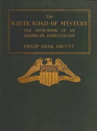 The White Road of Mystery: The Note-Book of an American Ambulancier — Philip Dana Orcutt cover