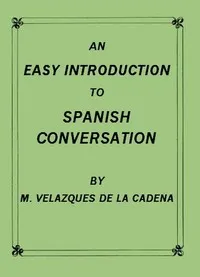 An Easy Introduction to Spanish Conversation: Containing all that is necessary to make a rapid progress in it — Mariano Velázquez de la Cadena cover
