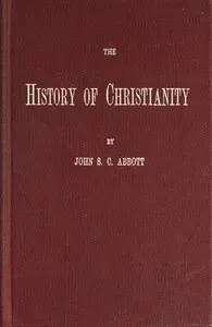 The History of Christianity: Consisting of the Life and Teachings of Jesus of Nazareth; the Adventures of Paul and the Apostles; and the Most Interesting Events in the Progress of Christianity, from the Earliest Period to the Present Time. — John S. C. (John Stevens Cabot) Abbott cover