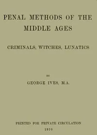 Penal Methods of the Middle Ages: Criminals, Witches, Lunatics — George Burnham Ives cover