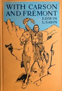With Carson and Frémont: Being the Adventures, in the Years 1842-'43-'44, on Trail Over Mountains and Through Deserts From the East of the Rockies to the West of the Sierras, of Scout Christopher Carson and Lieutenant John Charles Frémont, Leading Th — Edwin L. (Edwin Legrand) Sabin cover