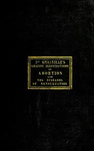 Graphic illustrations of abortion and the diseases of menstruation: Consisting of Twelve Plates from Drawings Engraved on Stone, and Coloured by Mr. J. Perry, and Two Copper-plates from the Philosophical Transactions, Coloured by the Same Artist. the — A. B. (Augustus Bozzi) Granville cover