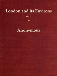 London and Its Environs Described, vol. 5 (of 6): Containing an Account of Whatever is Most Remarkable for Grandeur, Elegance, Curiosity or Use, in the City and in the Country Twenty Miles Round It — Anonymous cover