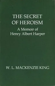 The Secret of Heroism: A Memoir of Henry Albert Harper — William Lyon Mackenzie King cover
