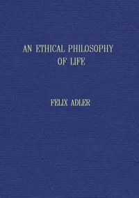 An ethical philosophy of life presented in its main outlines — Felix Adler cover