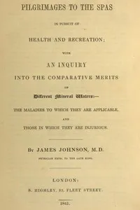 Pilgrimages to the Spas in Pursuit of Health and Recreation: With an inquiry into the comparative merits of different mineral waters: the maladies to which they are applicable, and those in which they are injurious — James Johnson cover