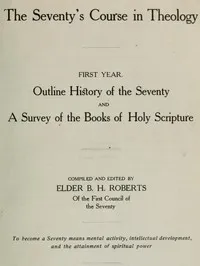 The Seventy's Course in Theology, First Year: Outline History of the Seventy and A Survey of the Books of Holy Scripture — B. H. (Brigham Henry) Roberts cover