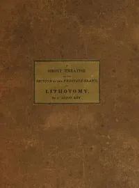 A Short Treatise on the Section of the Prostate Gland in Lithotomy: With an Explanation of a Safe and Easy Method of Conducting the Operation on the Principles of Cheselden — C. Aston (Charles Aston) Key cover