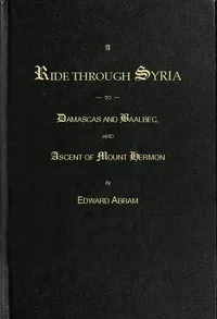 A Ride through Syria to Damascus and Baalbec, and ascent of Mount Hermon — Edward Abram cover