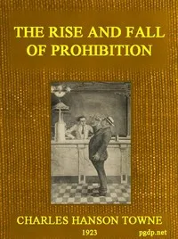 The Rise and Fall of Prohibition: The Human Side of What the Eighteenth Amendment and the Volstead Act Have Done to the United States — Charles Hanson Towne cover