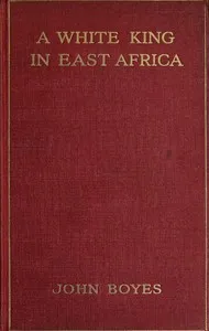 A White King in East Africa: The Remarkable Adventures of John Boyes, Trader and Soldier of Fortune, Who Became King of the Savage Wa-Kikuyu — John Boyes cover