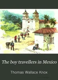 The Boy Travellers in Mexico: Adventures of Two Youths in a Journey to Northern and Central Mexico, Campeachey, and Yucatan, With a Description of the Republics of Central America and of the Nicaragua Canal — Thomas Wallace Knox cover