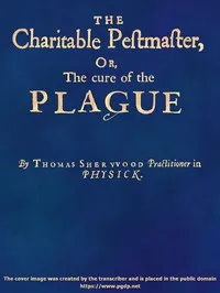The Charitable Pestmaster; Or, The Cure of the Plague: Conteining a few short and necessary instructions how to preserve the body from infection of the plagve, as also to cure those that are infected. Together with a little treatise concerning the cu — Thomas, Practitioner in physick Sherwood cover