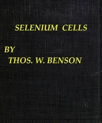 Selenium cells : $b the construction, care and use of selenium cells with special reference to the Fritts cell — Thomas William Benson cover