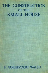 The Construction of the Small House: A Simple and Useful Source of Information of the Methods of Building Small American Homes, for Anyone Planning to Build — H. Vandervoort (Harold Vandervoort) Walsh cover