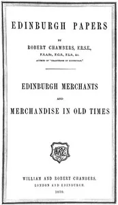 Edinburgh Papers. Edinburgh Merchants and Merchandise in Old Times — Robert Chambers cover
