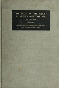 The Face of the Earth as Seen from the Air: A Study in the Application of Airplane Photography to Geography — Willis T. (Willis Thomas) Lee cover