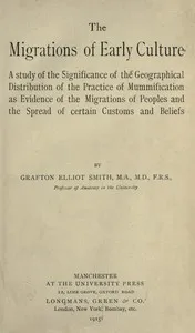 The migrations of early culture: A study of the significance of the geographical distribution of the practice of mummification as evidence of the migrations of peoples and the spread of certain customs and beliefs — Grafton Elliot Smith cover