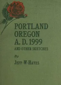 Portland, Oregon, A.D. 1999, and other sketches — J. W. (Jeff W.) Hayes cover
