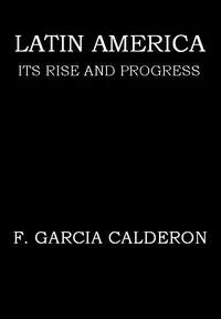 Latin America: Its Rise and Progress — Francisco García Calderón cover