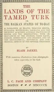 The Lands of the Tamed Turk; or, the Balkan States of to-day: A narrative of travel through Servia, Bulgaria, Montenegro, Dalmatia and the recently acquired Austrian provinces of Bosnia and the Herzegovina; with observations of the peoples, their rac — Blair Jaekel cover