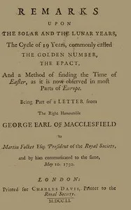 Remarks upon the solar and the lunar years, the cycle of 19 years, commonly called the golden number, the epact, and a method of finding the time of Easter, as it is now observed in most parts of Europe — George Parker, Earl of Macclesfield cover