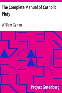 The Complete Manual of Catholic Piety: Containing a Selection of Fervent Prayers, Pious Reflection, and Solid Instructions, Adapted to Every State of Life. To Which is Annexed a Supplement, Containing Excellent and Approved Devotions, With the Epistl — William Gahan cover