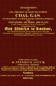 Description of the Process of Manufacturing Coal Gas, for the Lighting of Streets Houses, and Public Buildings: With Elevations, Sections, and Plans of the Most Improved Sorts of Apparatus Now Employed at the Gas Works in London and the Principal Pro — Friedrich Christian Accum cover
