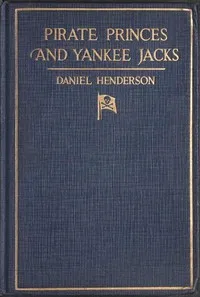 Pirate Princes and Yankee Jacks: Setting forth David Forsyth's Adventures in America's Battles on Sea and Desert with the Buccaneer Princes of Barbary, with an Account of a Search under the Sands of the Sahara Desert for the Treasure-filled Tomb of A — Daniel Henderson cover