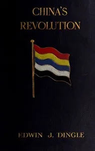 China's Revolution, 1911-1912: A Historical and Political Record of the Civil War — Edwin John Dingle cover