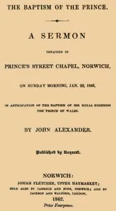 The Baptism of the Prince: A Sermon: Preached ... on Sunday morning, Jan. 23, 1842, in anticipation of the baptism of His Royal Highness, the Prince of Wales. — John Alexander cover